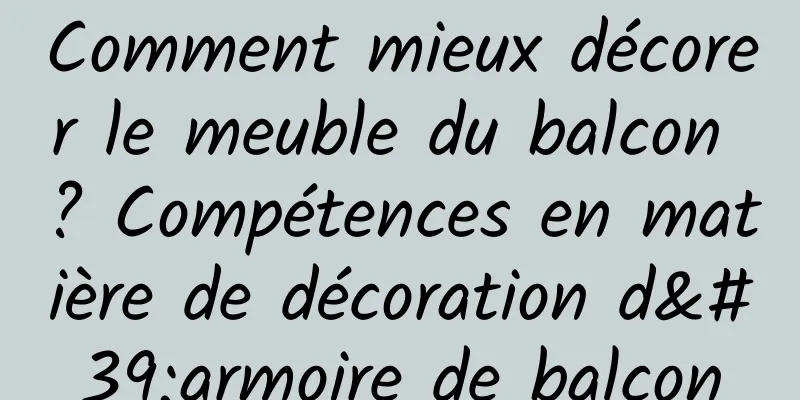 Comment mieux décorer le meuble du balcon ? Compétences en matière de décoration d'armoire de balcon
