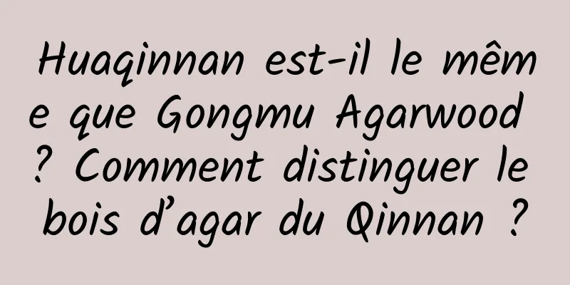 Huaqinnan est-il le même que Gongmu Agarwood ? Comment distinguer le bois d’agar du Qinnan ?