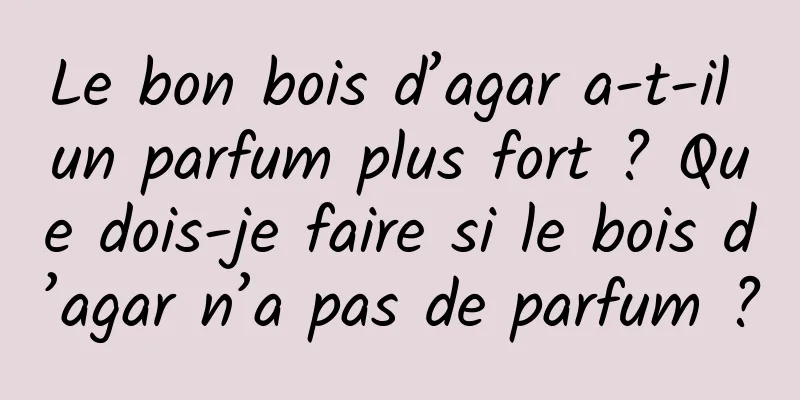 Le bon bois d’agar a-t-il un parfum plus fort ? Que dois-je faire si le bois d’agar n’a pas de parfum ?