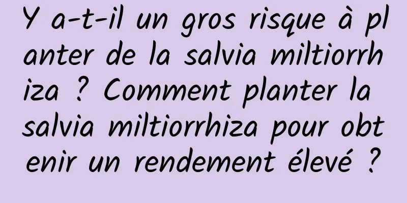 Y a-t-il un gros risque à planter de la salvia miltiorrhiza ? Comment planter la salvia miltiorrhiza pour obtenir un rendement élevé ?
