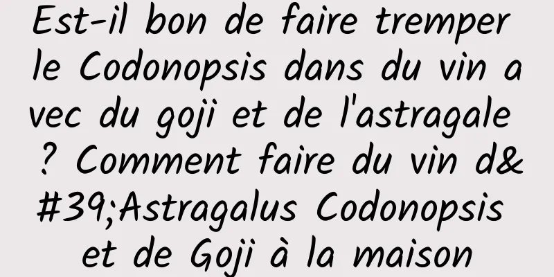 Est-il bon de faire tremper le Codonopsis dans du vin avec du goji et de l'astragale ? Comment faire du vin d'Astragalus Codonopsis et de Goji à la maison