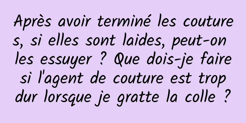 Après avoir terminé les coutures, si elles sont laides, peut-on les essuyer ? Que dois-je faire si l'agent de couture est trop dur lorsque je gratte la colle ?