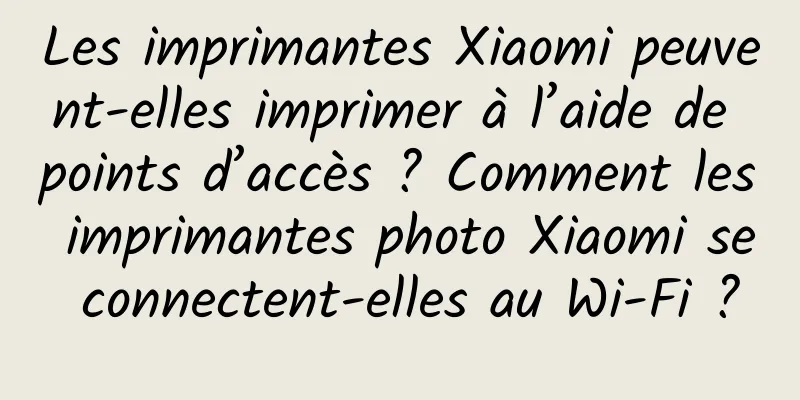 Les imprimantes Xiaomi peuvent-elles imprimer à l’aide de points d’accès ? Comment les imprimantes photo Xiaomi se connectent-elles au Wi-Fi ?