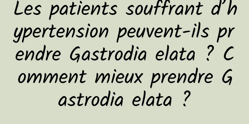 Les patients souffrant d’hypertension peuvent-ils prendre Gastrodia elata ? Comment mieux prendre Gastrodia elata ?