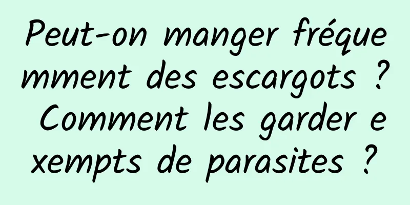 Peut-on manger fréquemment des escargots ? Comment les garder exempts de parasites ?