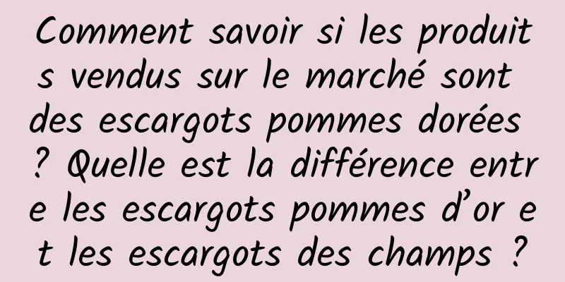 Comment savoir si les produits vendus sur le marché sont des escargots pommes dorées ? Quelle est la différence entre les escargots pommes d’or et les escargots des champs ?