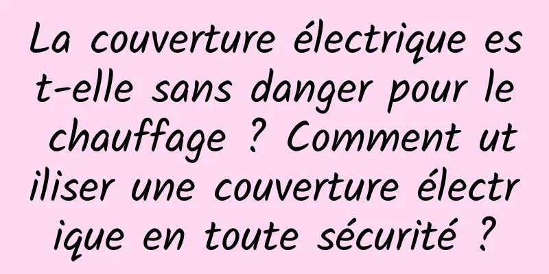 La couverture électrique est-elle sans danger pour le chauffage ? Comment utiliser une couverture électrique en toute sécurité ?
