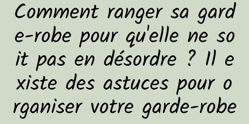 Comment ranger sa garde-robe pour qu'elle ne soit pas en désordre ? Il existe des astuces pour organiser votre garde-robe