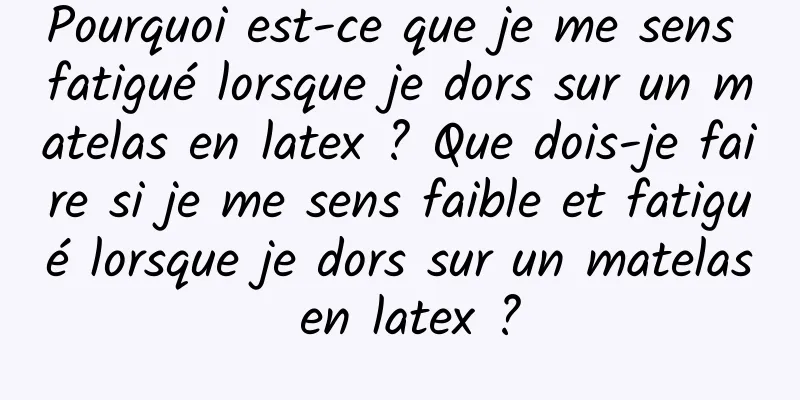 Pourquoi est-ce que je me sens fatigué lorsque je dors sur un matelas en latex ? Que dois-je faire si je me sens faible et fatigué lorsque je dors sur un matelas en latex ?
