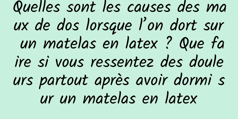 Quelles sont les causes des maux de dos lorsque l’on dort sur un matelas en latex ? Que faire si vous ressentez des douleurs partout après avoir dormi sur un matelas en latex