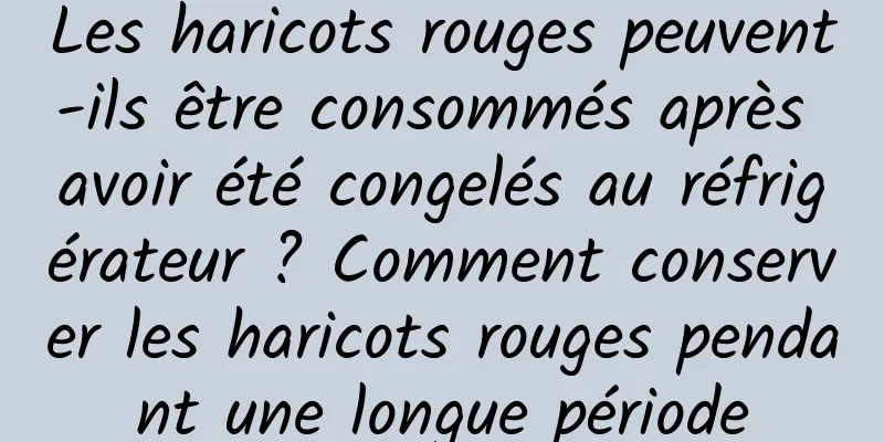 Les haricots rouges peuvent-ils être consommés après avoir été congelés au réfrigérateur ? Comment conserver les haricots rouges pendant une longue période