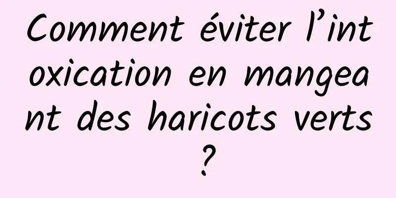 Comment éviter l’intoxication en mangeant des haricots verts ?