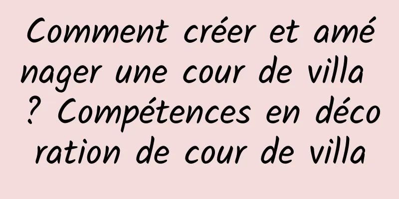 Comment créer et aménager une cour de villa ? Compétences en décoration de cour de villa