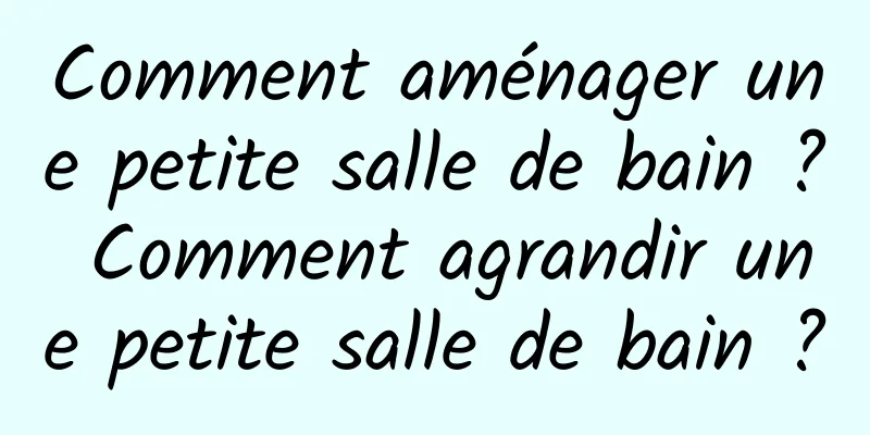 Comment aménager une petite salle de bain ? Comment agrandir une petite salle de bain ?