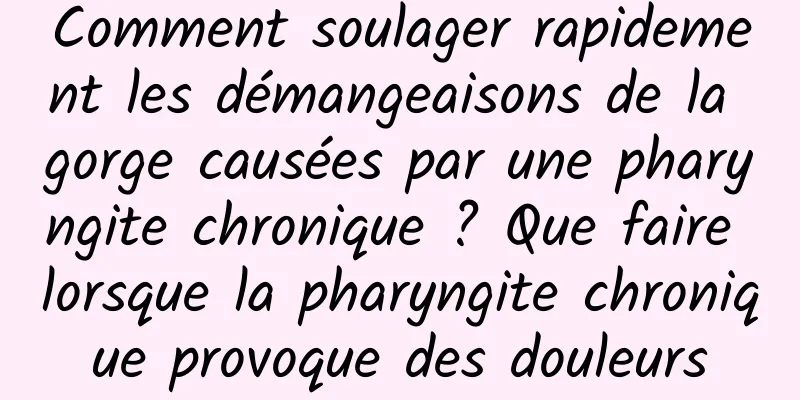 Comment soulager rapidement les démangeaisons de la gorge causées par une pharyngite chronique ? Que faire lorsque la pharyngite chronique provoque des douleurs