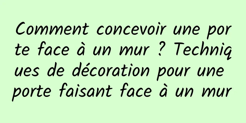 Comment concevoir une porte face à un mur ? Techniques de décoration pour une porte faisant face à un mur