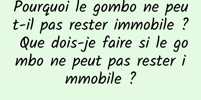 Pourquoi le gombo ne peut-il pas rester immobile ? Que dois-je faire si le gombo ne peut pas rester immobile ?