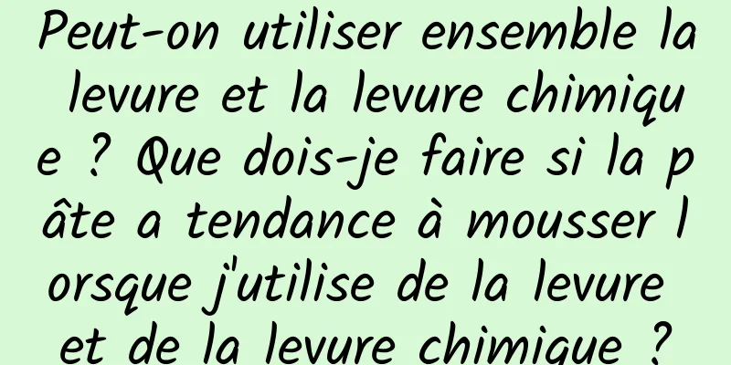 Peut-on utiliser ensemble la levure et la levure chimique ? Que dois-je faire si la pâte a tendance à mousser lorsque j'utilise de la levure et de la levure chimique ?