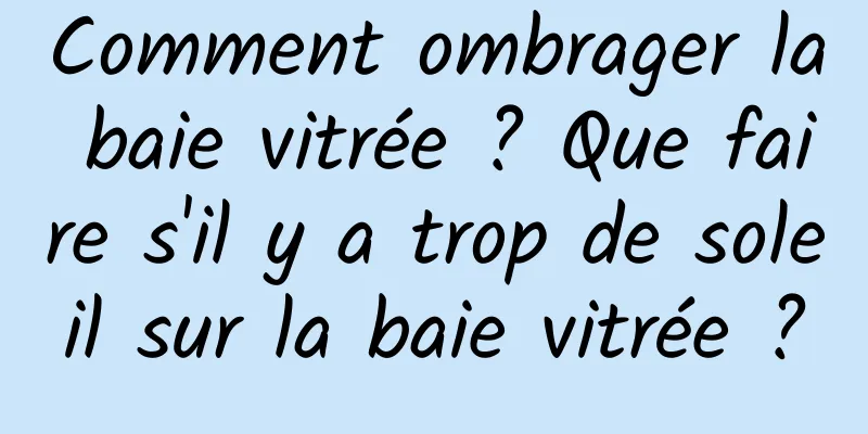 Comment ombrager la baie vitrée ? Que faire s'il y a trop de soleil sur la baie vitrée ?