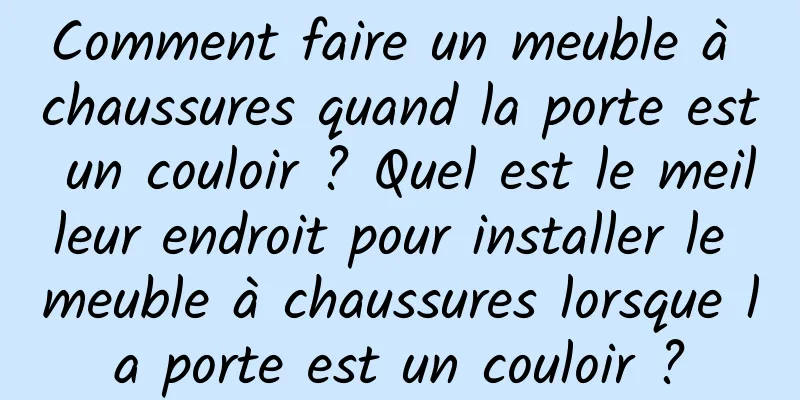Comment faire un meuble à chaussures quand la porte est un couloir ? Quel est le meilleur endroit pour installer le meuble à chaussures lorsque la porte est un couloir ?