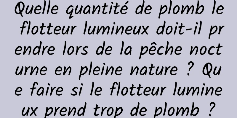 Quelle quantité de plomb le flotteur lumineux doit-il prendre lors de la pêche nocturne en pleine nature ? Que faire si le flotteur lumineux prend trop de plomb ?