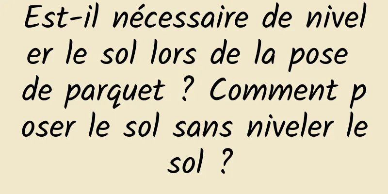 Est-il nécessaire de niveler le sol lors de la pose de parquet ? Comment poser le sol sans niveler le sol ?