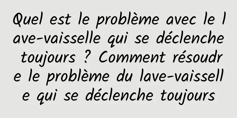 Quel est le problème avec le lave-vaisselle qui se déclenche toujours ? Comment résoudre le problème du lave-vaisselle qui se déclenche toujours