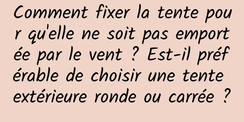 Comment fixer la tente pour qu'elle ne soit pas emportée par le vent ? Est-il préférable de choisir une tente extérieure ronde ou carrée ?