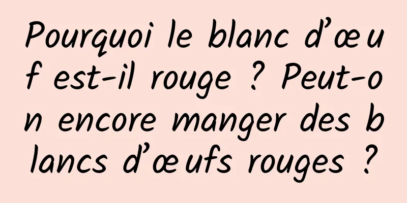 Pourquoi le blanc d’œuf est-il rouge ? Peut-on encore manger des blancs d’œufs rouges ?