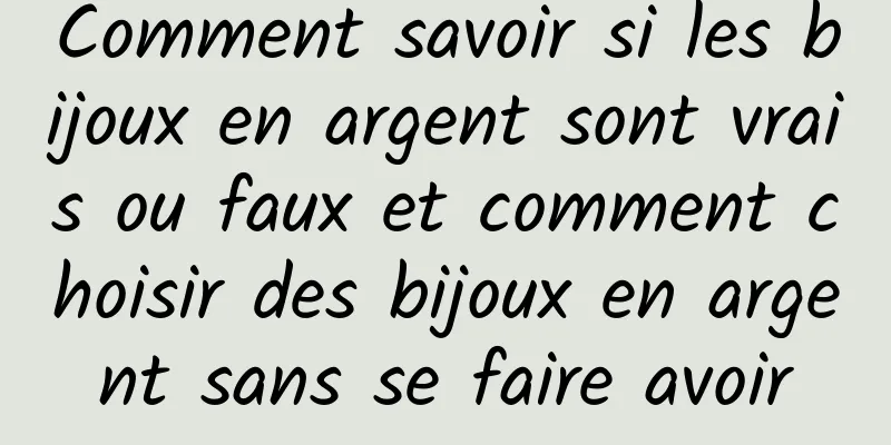Comment savoir si les bijoux en argent sont vrais ou faux et comment choisir des bijoux en argent sans se faire avoir