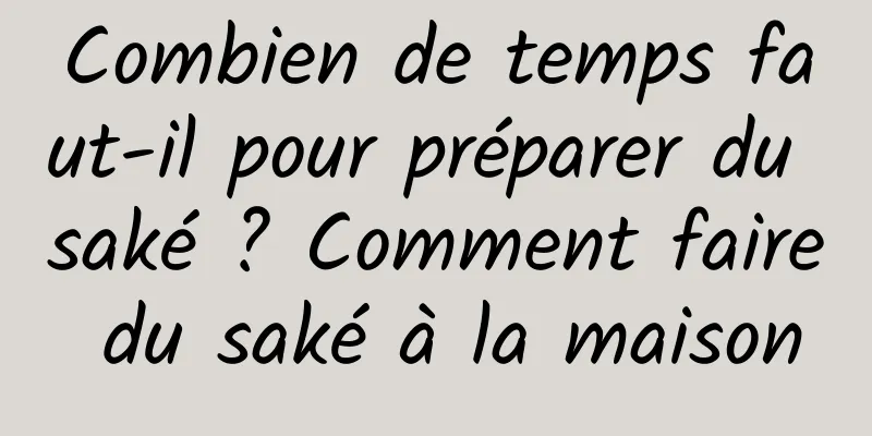 Combien de temps faut-il pour préparer du saké ? Comment faire du saké à la maison