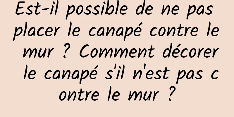 Est-il possible de ne pas placer le canapé contre le mur ? Comment décorer le canapé s'il n'est pas contre le mur ?