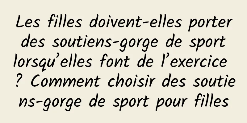Les filles doivent-elles porter des soutiens-gorge de sport lorsqu’elles font de l’exercice ? Comment choisir des soutiens-gorge de sport pour filles