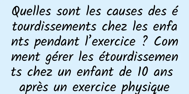 Quelles sont les causes des étourdissements chez les enfants pendant l’exercice ? Comment gérer les étourdissements chez un enfant de 10 ans après un exercice physique