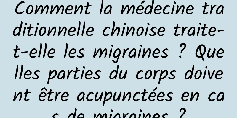 Comment la médecine traditionnelle chinoise traite-t-elle les migraines ? Quelles parties du corps doivent être acupunctées en cas de migraines ?