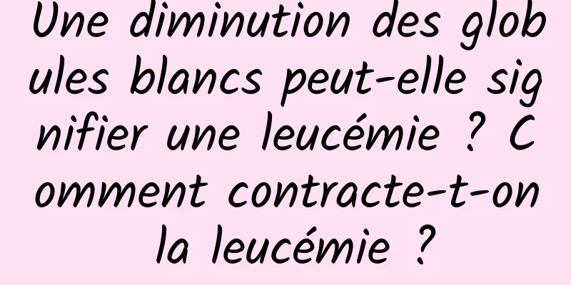 Une diminution des globules blancs peut-elle signifier une leucémie ? Comment contracte-t-on la leucémie ?