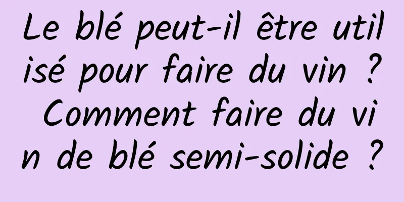Le blé peut-il être utilisé pour faire du vin ? Comment faire du vin de blé semi-solide ?
