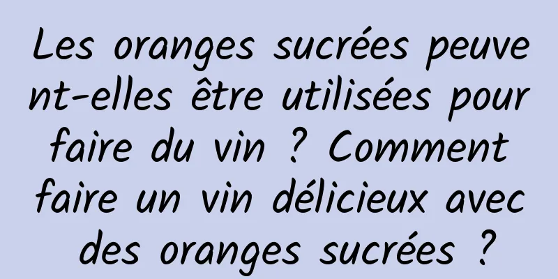 Les oranges sucrées peuvent-elles être utilisées pour faire du vin ? Comment faire un vin délicieux avec des oranges sucrées ?