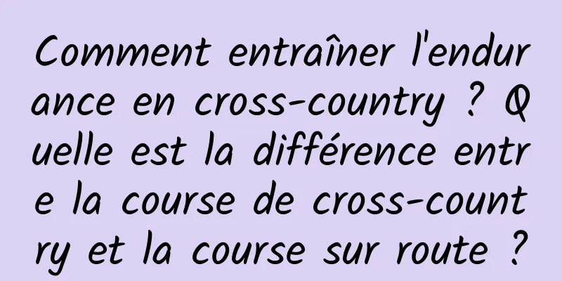 Comment entraîner l'endurance en cross-country ? Quelle est la différence entre la course de cross-country et la course sur route ?