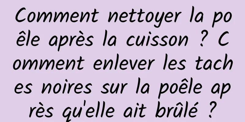 Comment nettoyer la poêle après la cuisson ? Comment enlever les taches noires sur la poêle après qu'elle ait brûlé ?