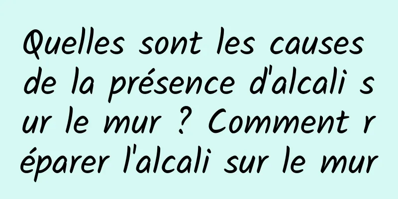 Quelles sont les causes de la présence d'alcali sur le mur ? Comment réparer l'alcali sur le mur