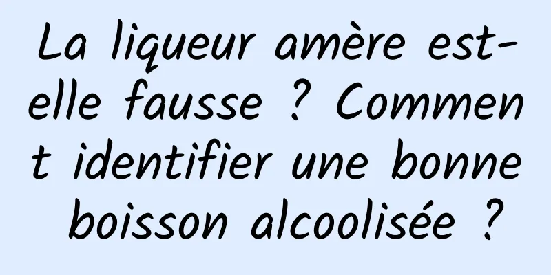 La liqueur amère est-elle fausse ? Comment identifier une bonne boisson alcoolisée ?