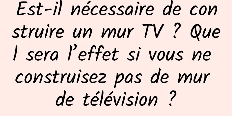 Est-il nécessaire de construire un mur TV ? Quel sera l’effet si vous ne construisez pas de mur de télévision ?