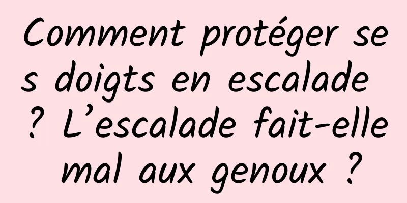 Comment protéger ses doigts en escalade ? L’escalade fait-elle mal aux genoux ?