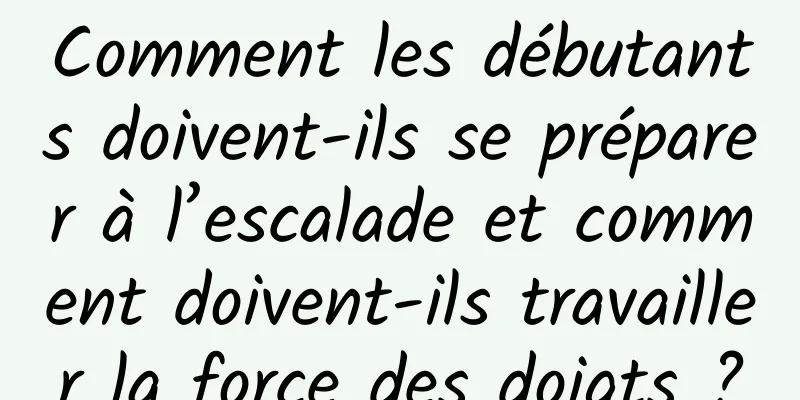 Comment les débutants doivent-ils se préparer à l’escalade et comment doivent-ils travailler la force des doigts ?