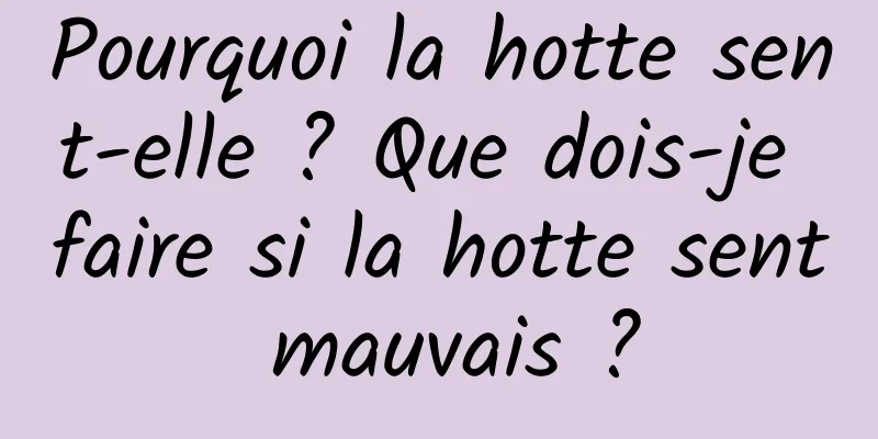 Pourquoi la hotte sent-elle ? Que dois-je faire si la hotte sent mauvais ?