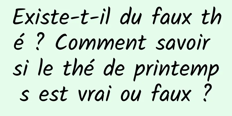 Existe-t-il du faux thé ? Comment savoir si le thé de printemps est vrai ou faux ?
