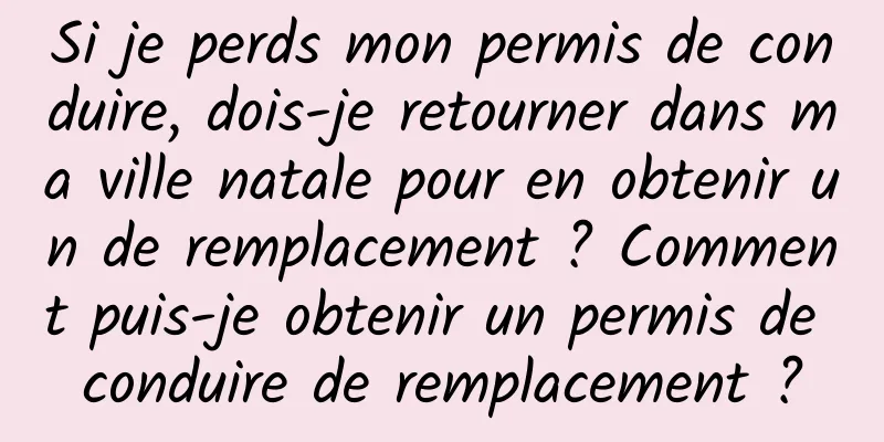 Si je perds mon permis de conduire, dois-je retourner dans ma ville natale pour en obtenir un de remplacement ? Comment puis-je obtenir un permis de conduire de remplacement ?