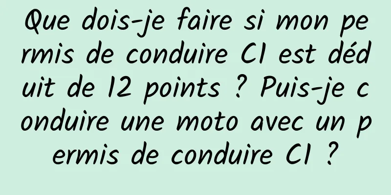 Que dois-je faire si mon permis de conduire C1 est déduit de 12 points ? Puis-je conduire une moto avec un permis de conduire C1 ?