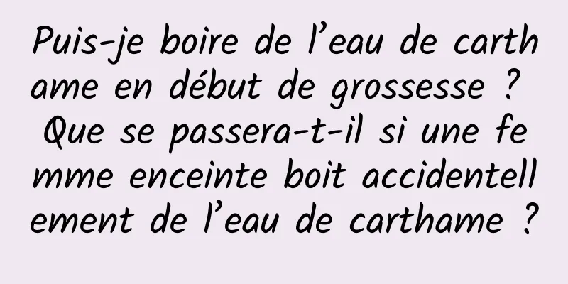 Puis-je boire de l’eau de carthame en début de grossesse ? Que se passera-t-il si une femme enceinte boit accidentellement de l’eau de carthame ?